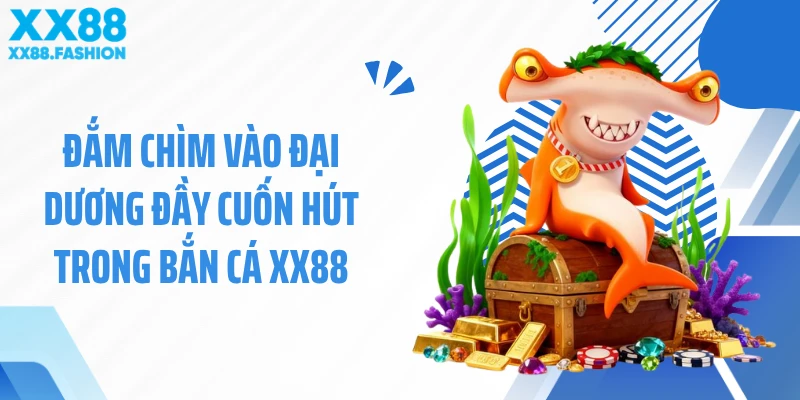 Đắm chìm vào đại dương đầy cuốn hút trong bắn cá XX88